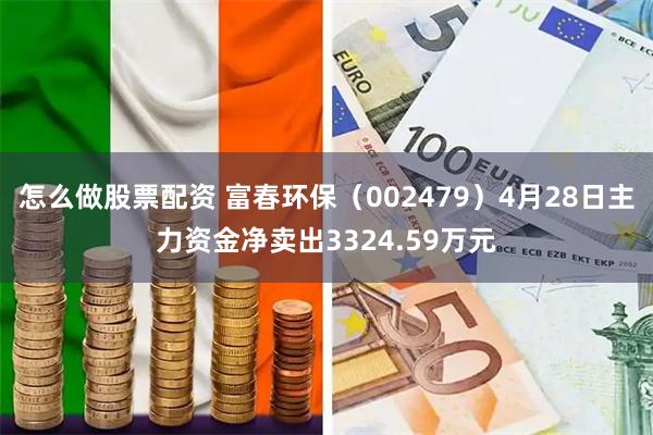 怎么做股票配资 富春环保（002479）4月28日主力资金净卖出3324.59万元