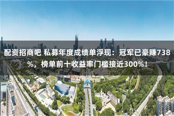 配资招商吧 私募年度成绩单浮现：冠军已豪赚738%，榜单前十收益率门槛接近300%！