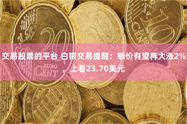 交易股票的平台 白银交易提醒：银价有望再大涨2%，上看23.70美元
