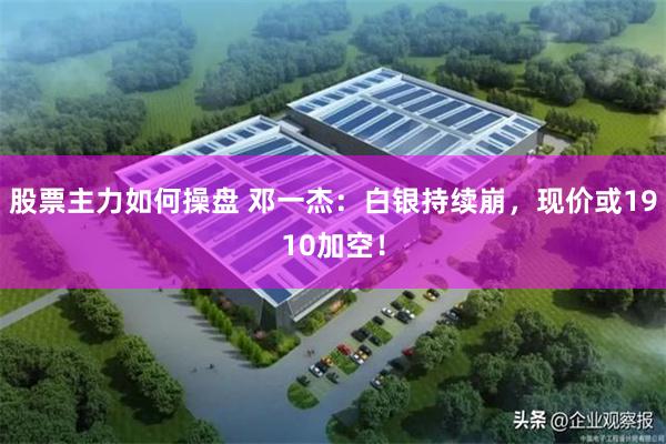 股票主力如何操盘 邓一杰：白银持续崩，现价或1910加空！