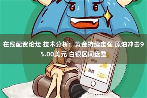 在线配资论坛 技术分析：黄金持续走强 原油冲击95.00美元 白银区间盘整