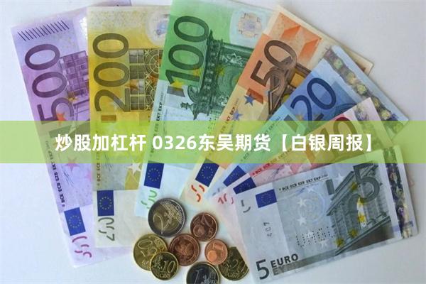 炒股加杠杆 0326东吴期货【白银周报】
