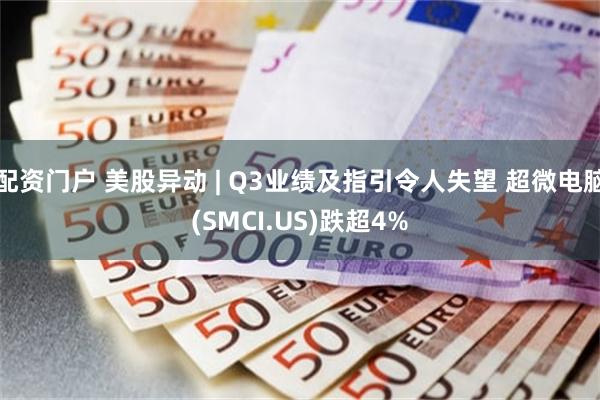 配资门户 美股异动 | Q3业绩及指引令人失望 超微电脑(SMCI.US)跌超4%
