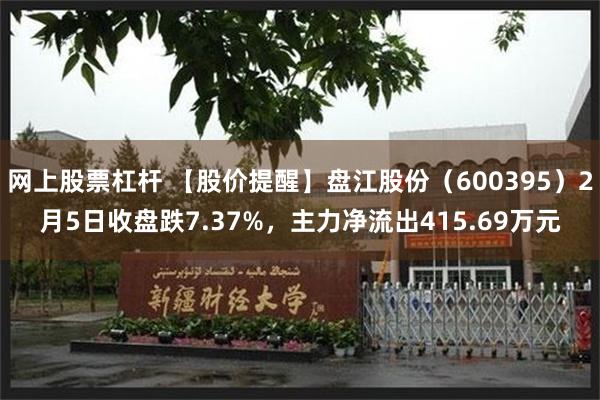 网上股票杠杆 【股价提醒】盘江股份（600395）2月5日收盘跌7.37%，主力净流出415.69万元