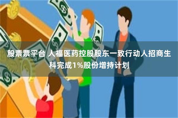 股票票平台 人福医药控股股东一致行动人招商生科完成1%股份增持计划