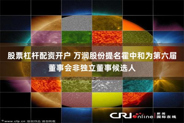 股票杠杆配资开户 万润股份提名霍中和为第六届董事会非独立董事候选人