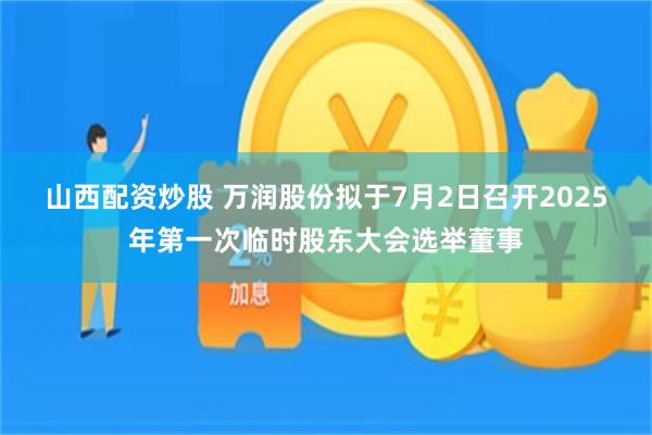 山西配资炒股 万润股份拟于7月2日召开2025年第一次临时股东大会选举董事