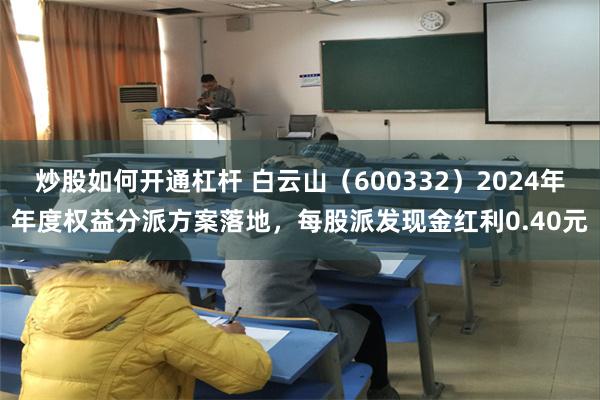炒股如何开通杠杆 白云山（600332）2024年年度权益分派方案落地，每股派发现金红利0.40元
