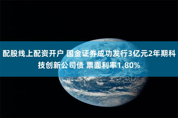 配股线上配资开户 国金证券成功发行3亿元2年期科技创新公司债 票面利率1.80%