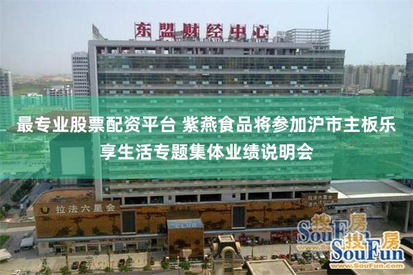 最专业股票配资平台 紫燕食品将参加沪市主板乐享生活专题集体业绩说明会