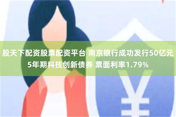 股天下配资股票配资平台 南京银行成功发行50亿元5年期科技创新债券 票面利率1.79%
