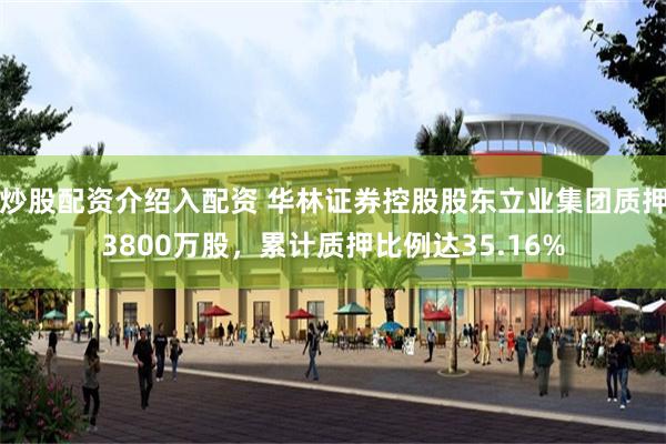 炒股配资介绍入配资 华林证券控股股东立业集团质押3800万股，累计质押比例达35.16%