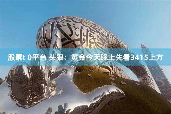 股票t 0平台 头狼：黄金今天晚上先看3415上方