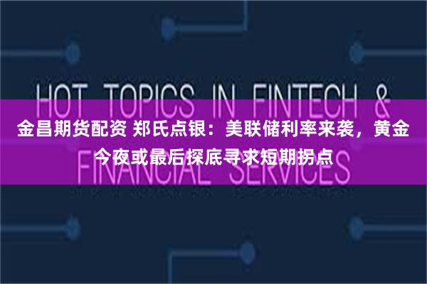 金昌期货配资 郑氏点银：美联储利率来袭，黄金今夜或最后探底寻求短期拐点