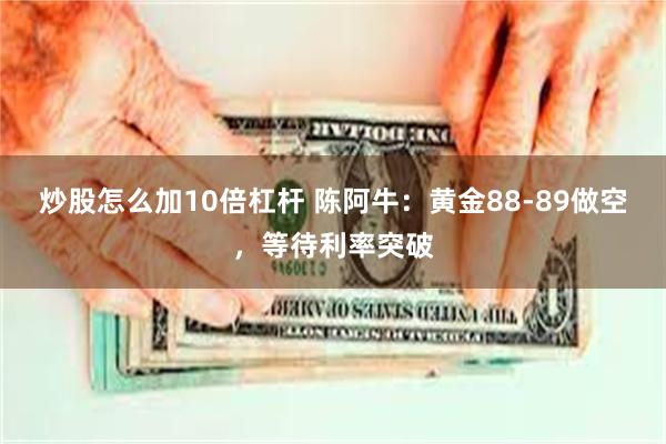 炒股怎么加10倍杠杆 陈阿牛：黄金88-89做空，等待利率突破