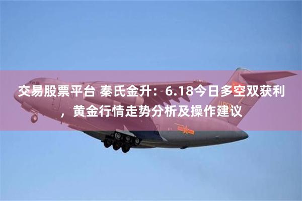 交易股票平台 秦氏金升：6.18今日多空双获利，黄金行情走势分析及操作建议
