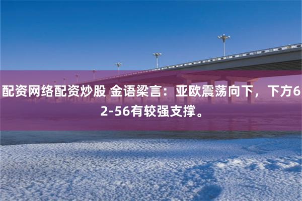 配资网络配资炒股 金语梁言：亚欧震荡向下，下方62-56有较强支撑。