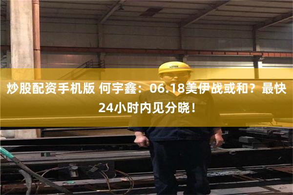 炒股配资手机版 何宇鑫：06.18美伊战或和？最快24小时内见分晓！