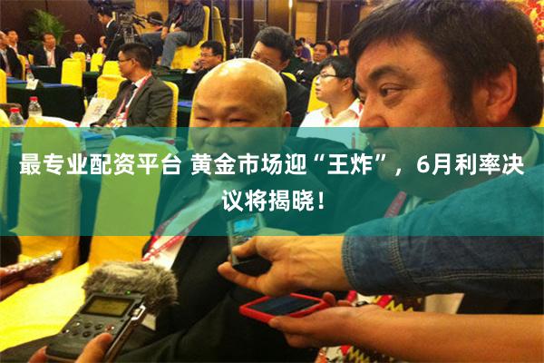 最专业配资平台 黄金市场迎“王炸”，6月利率决议将揭晓！