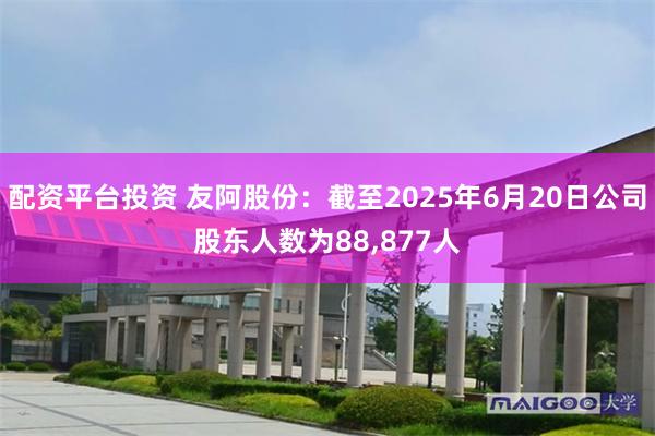 配资平台投资 友阿股份：截至2025年6月20日公司股东人数为88,877人