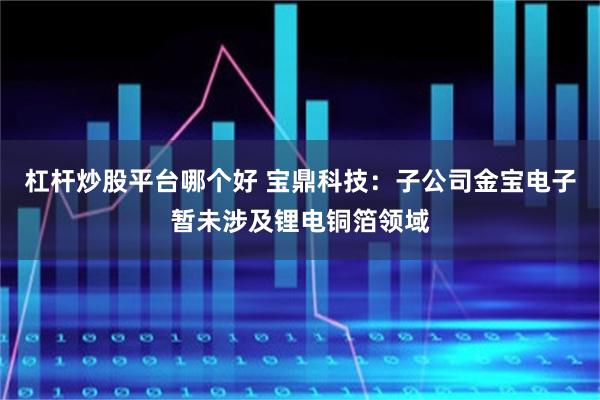 杠杆炒股平台哪个好 宝鼎科技：子公司金宝电子暂未涉及锂电铜箔领域