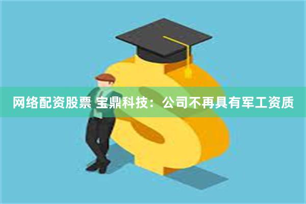 网络配资股票 宝鼎科技：公司不再具有军工资质