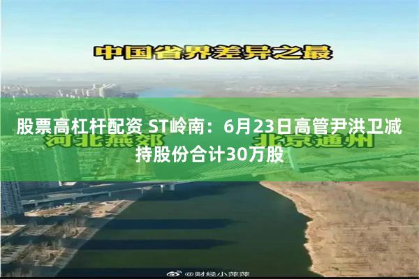 股票高杠杆配资 ST岭南：6月23日高管尹洪卫减持股份合计30万股