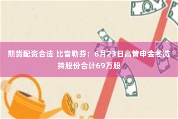 期货配资合法 比音勒芬：6月23日高管申金冬减持股份合计69万股