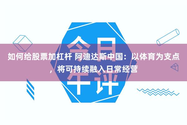 如何给股票加杠杆 阿迪达斯中国：以体育为支点，将可持续融入日常经营