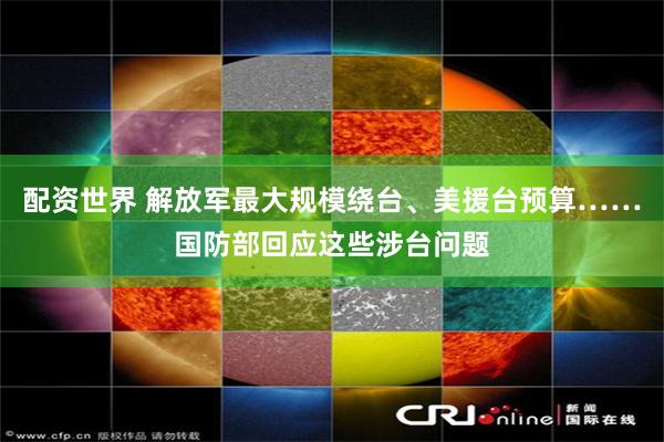 配资世界 解放军最大规模绕台、美援台预算……国防部回应这些涉台问题