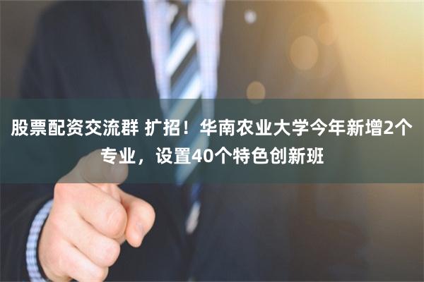 股票配资交流群 扩招!华南农业大学今年新增2个专业,设置40个特色创新班