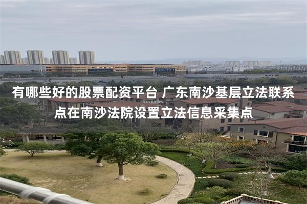 有哪些好的股票配资平台 广东南沙基层立法联系点在南沙法院设置立法信息采集点