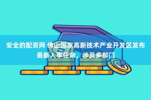 安全的配资网 佛山国家高新技术产业开发区发布最新人事任命,涉及多部门