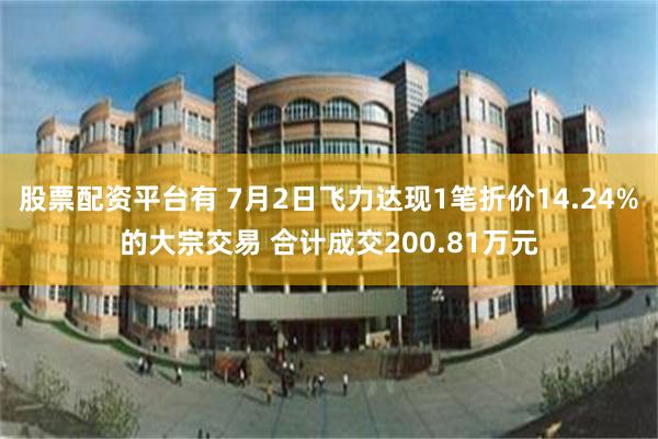 股票配资平台有 7月2日飞力达现1笔折价14.24%的大宗交易 合计成交200.81万元