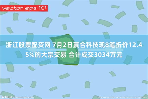 浙江股票配资网 7月2日赢合科技现8笔折价12.45%的大宗交易 合计成交3034万元