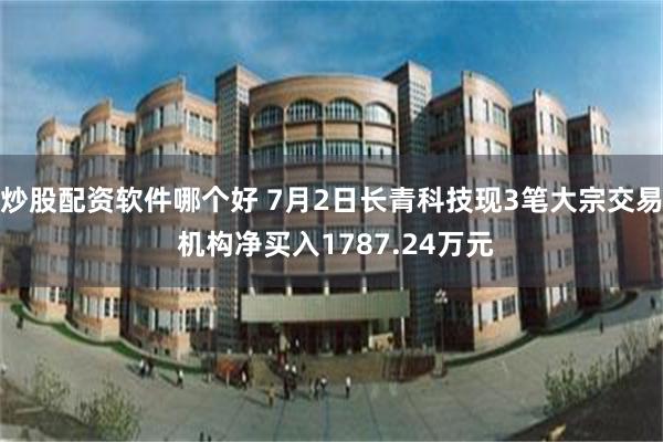 炒股配资软件哪个好 7月2日长青科技现3笔大宗交易 机构净买入1787.24万元