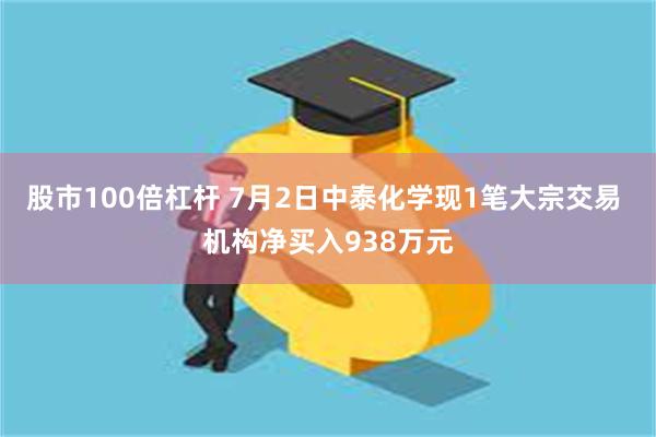 股市100倍杠杆 7月2日中泰化学现1笔大宗交易 机构净买入938万元