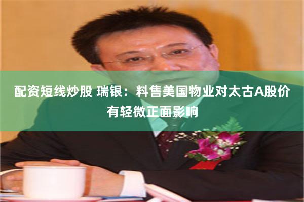 配资短线炒股 瑞银：料售美国物业对太古A股价有轻微正面影响
