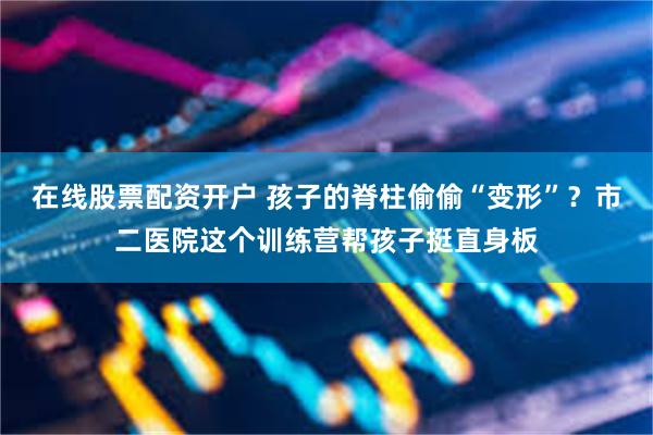 在线股票配资开户 孩子的脊柱偷偷“变形”？市二医院这个训练营帮孩子挺直身板