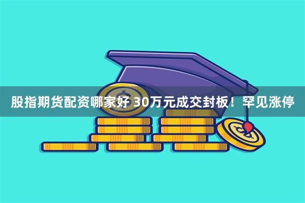 股指期货配资哪家好 30万元成交封板！罕见涨停