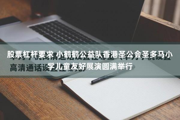 股票杠杆要求 小鹤鹤公益队香港圣公会圣多马小学儿童友好展演圆满举行