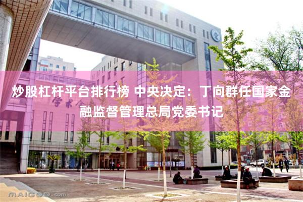 炒股杠杆平台排行榜 中央决定：丁向群任国家金融监督管理总局党委书记