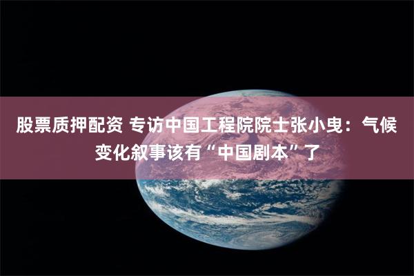 股票质押配资 专访中国工程院院士张小曳：气候变化叙事该有“中国剧本”了