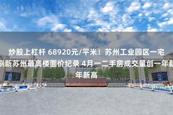 炒股上杠杆 68920元/平米！苏州工业园区一宅地刷新苏州最高楼面价纪录 4月一二手房成交量创一年新高