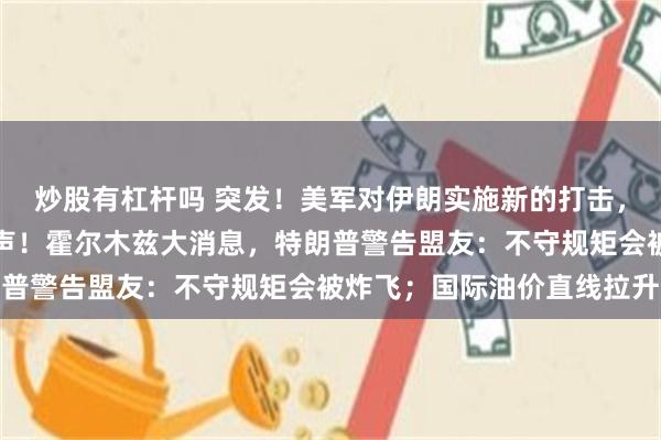 炒股有杠杆吗 突发！美军对伊朗实施新的打击，伊朗南部连续传出爆炸声！霍尔木兹大消息，特朗普警告盟友：不守规矩会被炸飞；国际油价直线拉升