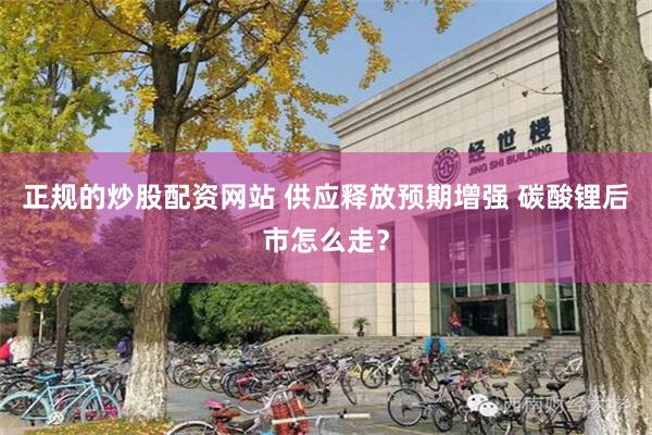 正规的炒股配资网站 供应释放预期增强 碳酸锂后市怎么走？