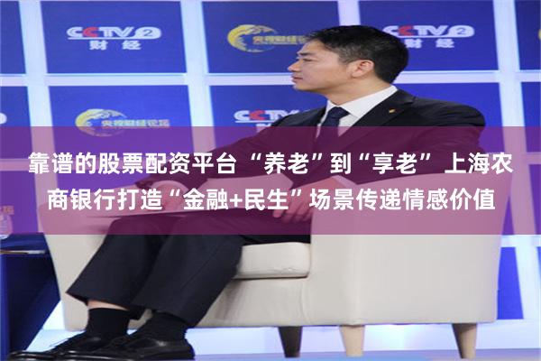 靠谱的股票配资平台 “养老”到“享老” 上海农商银行打造“金融+民生”场景传递情感价值