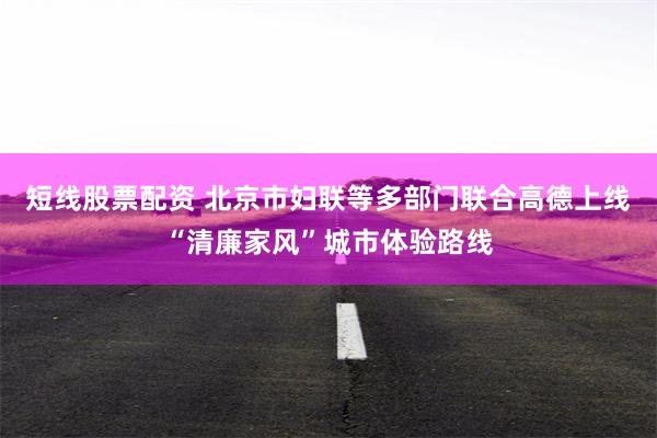 短线股票配资 北京市妇联等多部门联合高德上线“清廉家风”城市体验路线