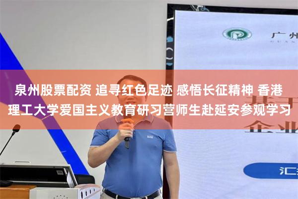 泉州股票配资 追寻红色足迹 感悟长征精神 香港理工大学爱国主义教育研习营师生赴延安参观学习