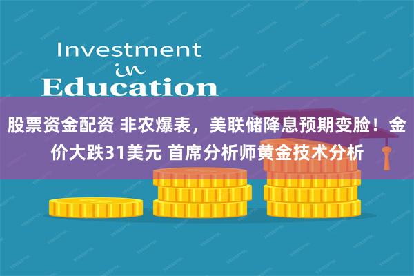 股票资金配资 非农爆表，美联储降息预期变脸！金价大跌31美元 首席分析师黄金技术分析